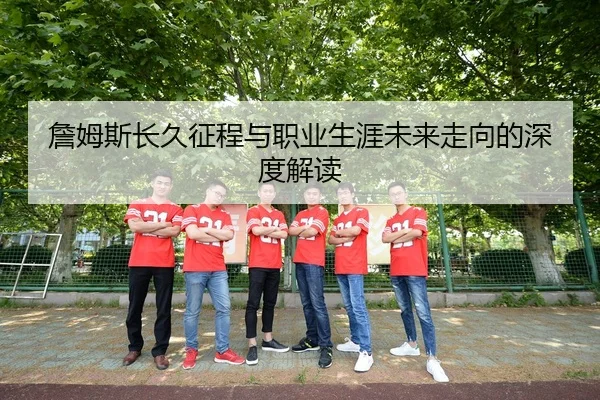 詹姆斯长久征程与职业生涯未来走向的深度解读