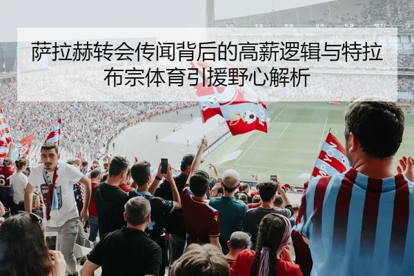 萨拉赫转会传闻背后的高薪逻辑与特拉布宗体育引援野心解析