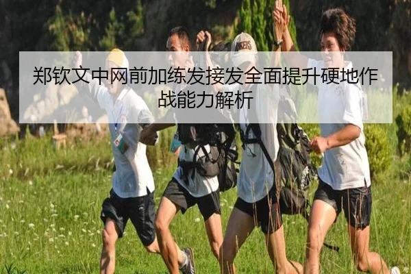 郑钦文中网前加练发接发全面提升硬地作战能力解析
